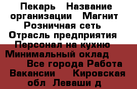 Пекарь › Название организации ­ Магнит, Розничная сеть › Отрасль предприятия ­ Персонал на кухню › Минимальный оклад ­ 30 000 - Все города Работа » Вакансии   . Кировская обл.,Леваши д.